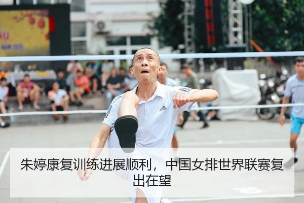 朱婷康复训练进展顺利，中国女排世界联赛复出在望