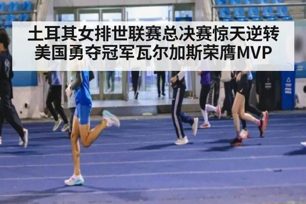 土耳其女排世联赛总决赛惊天逆转美国勇夺冠军瓦尔加斯荣膺MVP
