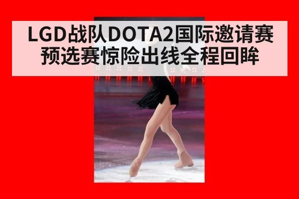 LGD战队DOTA2国际邀请赛预选赛惊险出线全程回眸
