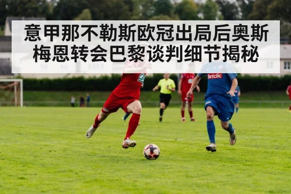 意甲那不勒斯欧冠出局后奥斯梅恩转会巴黎谈判细节揭秘