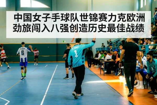 中国女子手球队世锦赛力克欧洲劲旅闯入八强创造历史最佳战绩