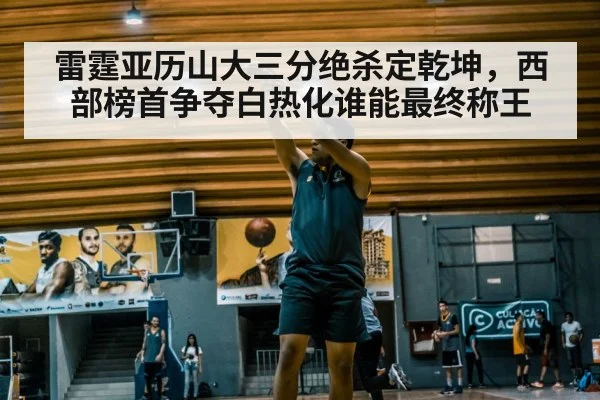 雷霆亚历山大三分绝杀定乾坤，西部榜首争夺白热化谁能最终称王